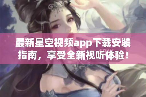 最新星空視頻app下載安裝指南，享受全新視聽體驗(yàn)！