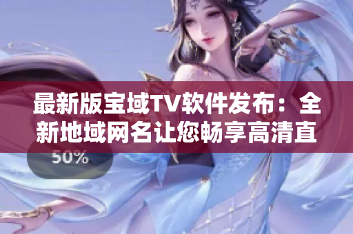 最新版寶域TV軟件發(fā)布：全新地域網(wǎng)名讓您暢享高清直播