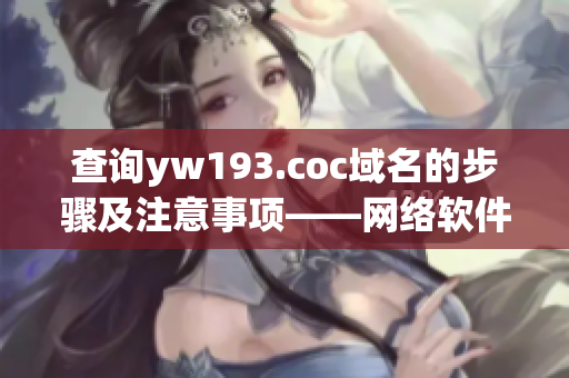 查詢yw193.coc域名的步驟及注意事項——網(wǎng)絡(luò)軟件編輯指南