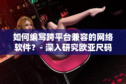 如何編寫跨平臺兼容的網(wǎng)絡軟件？- 深入研究歐亞尺碼對應表