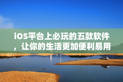 iOS平臺上必玩的五款軟件，讓你的生活更加便利易用