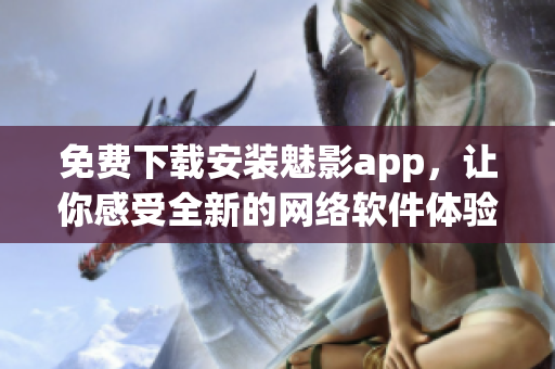 免費下載安裝魅影app，讓你感受全新的網(wǎng)絡(luò)軟件體驗！