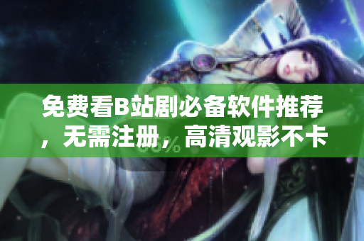 免費看B站劇必備軟件推薦，無需注冊，高清觀影不卡頓！