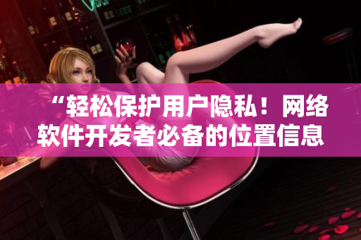 “輕松保護(hù)用戶隱私！網(wǎng)絡(luò)軟件開發(fā)者必備的位置信息處理技巧”