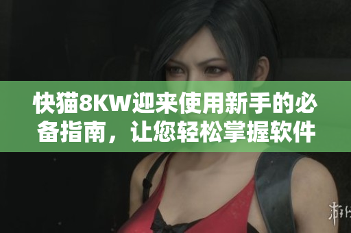 快貓8KW迎來使用新手的必備指南，讓您輕松掌握軟件使用技巧！