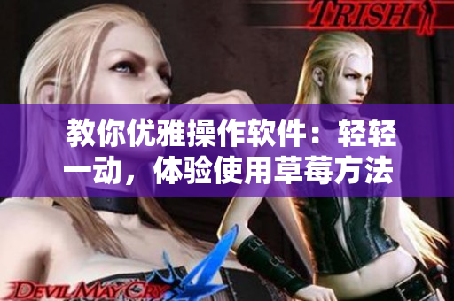  教你優(yōu)雅操作軟件：輕輕一動(dòng)，體驗(yàn)使用草莓方法
