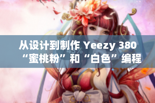 從設計到制作 Yeezy 380“蜜桃粉”和“白色”編程細節(jié)詳解