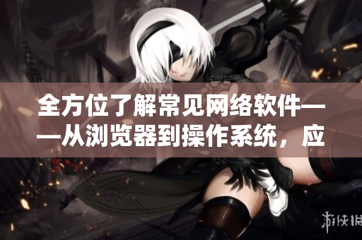 全方位了解常見(jiàn)網(wǎng)絡(luò)軟件——從瀏覽器到操作系統(tǒng)，應(yīng)有盡有