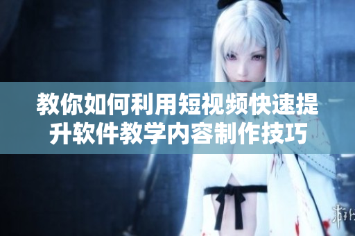 教你如何利用短視頻快速提升軟件教學內(nèi)容制作技巧
