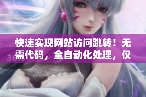 快速實現(xiàn)網(wǎng)站訪問跳轉(zhuǎn)！無需代碼，全自動化處理，僅需3秒，軟件助力跳轉(zhuǎn)！