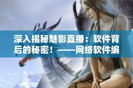 深入揭秘魅影直播：軟件背后的秘密！——網(wǎng)絡(luò)軟件編輯專注報(bào)道