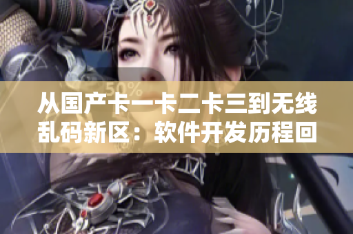 從國(guó)產(chǎn)卡一卡二卡三到無(wú)線亂碼新區(qū)：軟件開(kāi)發(fā)歷程回顧與展望