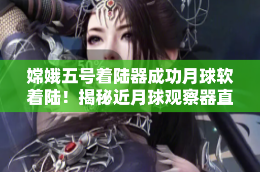 嫦娥五號著陸器成功月球軟著陸！揭秘近月球觀察器直播背后科技