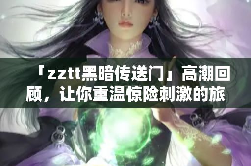 「zztt黑暗傳送門」高潮回顧，讓你重溫驚險(xiǎn)刺激的旅程