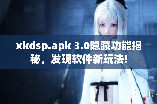 xkdsp.apk 3.0隱藏功能揭秘，發(fā)現(xiàn)軟件新玩法!