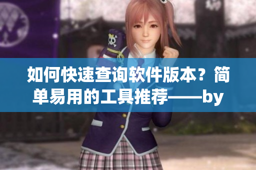 如何快速查詢軟件版本？簡(jiǎn)單易用的工具推薦——by.63777