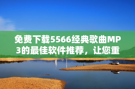 免費下載5566經(jīng)典歌曲MP3的最佳軟件推薦，讓您重溫好久不見的回憶
