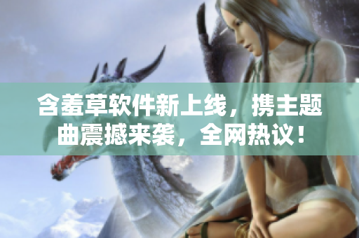 含羞草軟件新上線，攜主題曲震撼來襲，全網(wǎng)熱議！