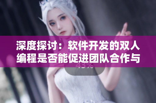 深度探討：軟件開發(fā)的雙人編程是否能促進(jìn)團(tuán)隊(duì)合作與創(chuàng)新