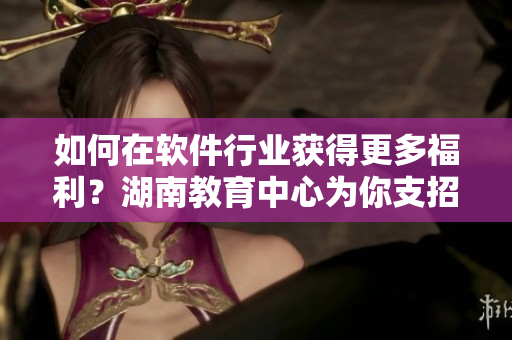 如何在軟件行業(yè)獲得更多福利？湖南教育中心為你支招！