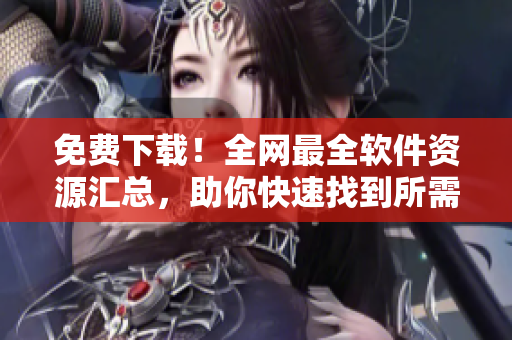 免費(fèi)下載！全網(wǎng)最全軟件資源匯總，助你快速找到所需軟件