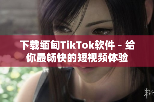 下載緬甸TikTok軟件 - 給你最暢快的短視頻體驗
