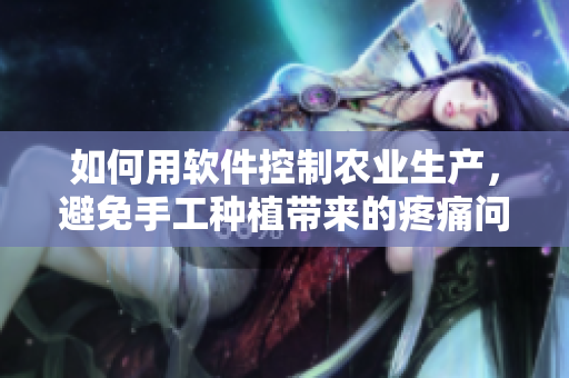 如何用軟件控制農(nóng)業(yè)生產(chǎn)，避免手工種植帶來的疼痛問題？