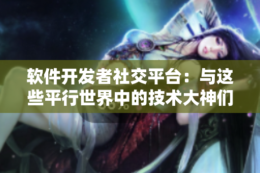 軟件開(kāi)發(fā)者社交平臺(tái)：與這些平行世界中的技術(shù)大神們一起探討編程藝術(shù)