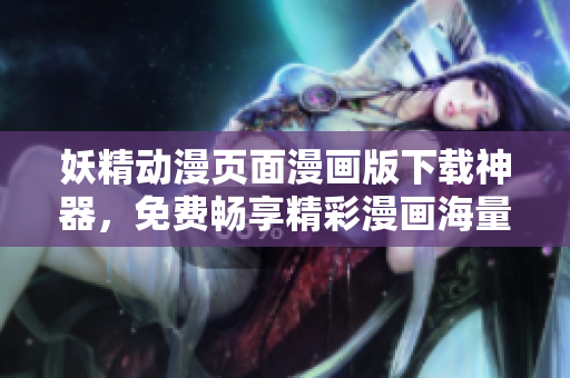 妖精動(dòng)漫頁(yè)面漫畫(huà)版下載神器，免費(fèi)暢享精彩漫畫(huà)海量資源