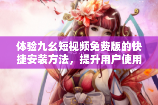 體驗九幺短視頻免費版的快捷安裝方法，提升用戶使用體驗！