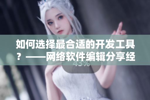 如何選擇最合適的開發(fā)工具？——網(wǎng)絡軟件編輯分享經(jīng)驗