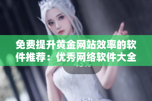 免費提升黃金網(wǎng)站效率的軟件推薦：優(yōu)秀網(wǎng)絡軟件大全