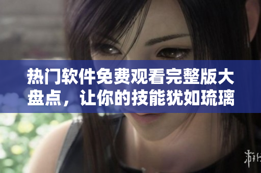 熱門軟件免費(fèi)觀看完整版大盤點(diǎn)，讓你的技能猶如琉璃電視劇閃耀奪目