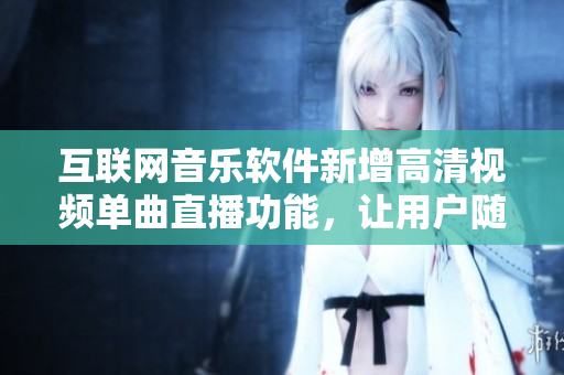 互聯(lián)網(wǎng)音樂(lè)軟件新增高清視頻單曲直播功能，讓用戶隨時(shí)隨地暢享視聽(tīng)盛宴