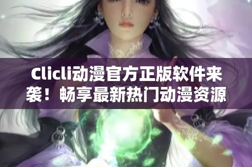 Clicli動(dòng)漫官方正版軟件來襲！暢享最新熱門動(dòng)漫資源
