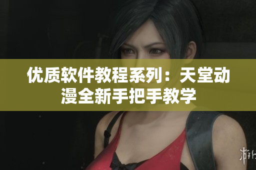 優(yōu)質(zhì)軟件教程系列：天堂動漫全新手把手教學(xué)