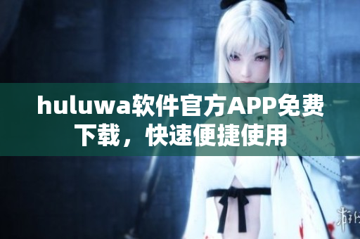 huluwa軟件官方APP免費(fèi)下載，快速便捷使用