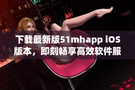 下載最新版51mhapp iOS版本，即刻暢享高效軟件服務(wù)