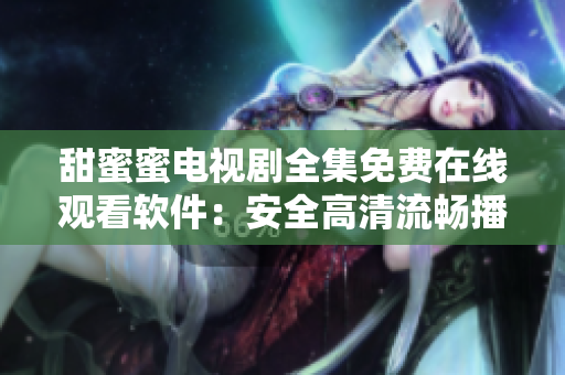 甜蜜蜜電視劇全集免費(fèi)在線觀看軟件：安全高清流暢播放平臺(tái)
