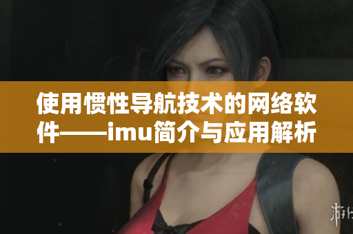 使用慣性導(dǎo)航技術(shù)的網(wǎng)絡(luò)軟件——imu簡(jiǎn)介與應(yīng)用解析