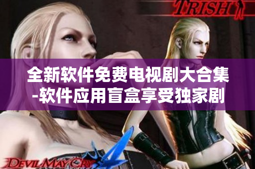 全新軟件免費電視劇大合集-軟件應(yīng)用盲盒享受獨家劇集好看不重樣！