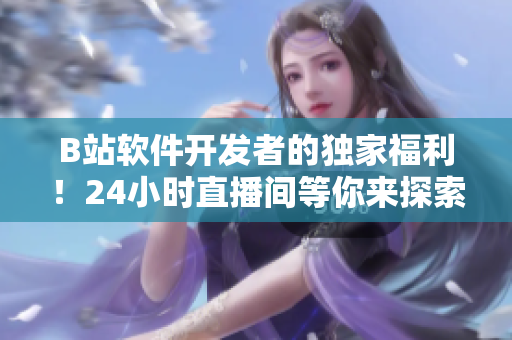 B站軟件開發(fā)者的獨家福利！24小時直播間等你來探索