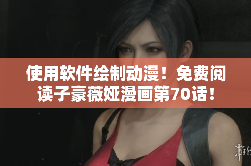 使用軟件繪制動漫！免費閱讀子豪薇婭漫畫第70話！