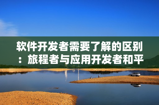 軟件開發(fā)者需要了解的區(qū)別：旅程者與應(yīng)用開發(fā)者和平角色的不同