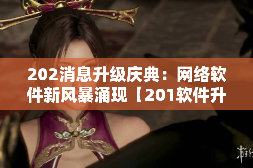 202消息升級慶典：網(wǎng)絡(luò)軟件新風(fēng)暴涌現(xiàn)【201軟件升級盛典】