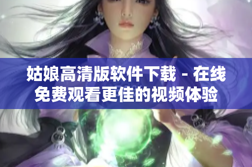姑娘高清版軟件下載 - 在線免費(fèi)觀看更佳的視頻體驗(yàn)