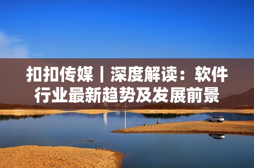 扣扣傳媒｜深度解讀：軟件行業(yè)最新趨勢(shì)及發(fā)展前景