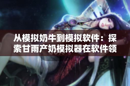 從模擬奶牛到模擬軟件：探索甘雨產(chǎn)奶模擬器在軟件領(lǐng)域的應(yīng)用價值