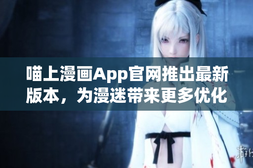 喵上漫畫App官網(wǎng)推出最新版本，為漫迷帶來更多優(yōu)化與驚喜