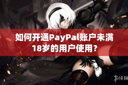 如何開通PayPal賬戶未滿18歲的用戶使用？